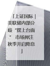 上证国际｜美联储内部分歧“摆上台面” 市场押注秋季开启降息