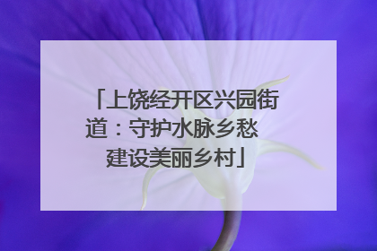 上饶经开区兴园街道：守护水脉乡愁 建设美丽乡村