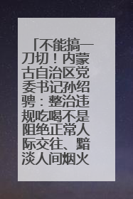 不能搞一刀切！内蒙古自治区党委书记孙绍骋：整治违规吃喝不是阻绝正常人际交往、黯淡人间烟火