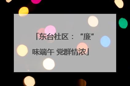 东台社区：“廉”味端午 党群情浓