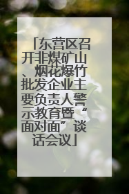 东营区召开非煤矿山、烟花爆竹批发企业主要负责人警示教育暨“面对面”谈话会议