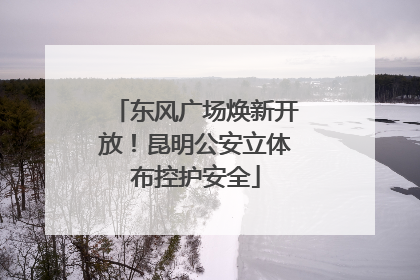 东风广场焕新开放！昆明公安立体布控护安全