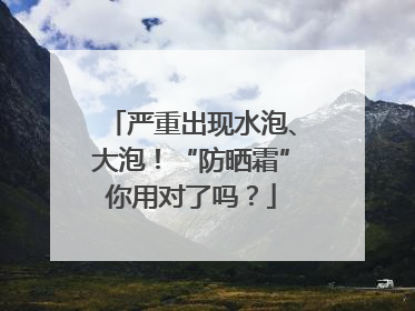 严重出现水泡、大泡！“防晒霜”你用对了吗？