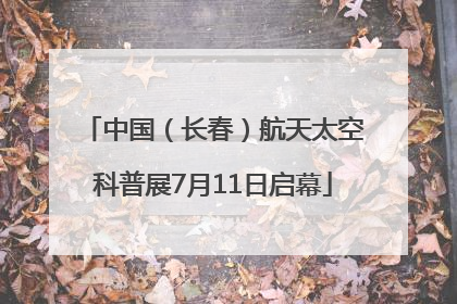 中国（长春）航天太空科普展7月11日启幕