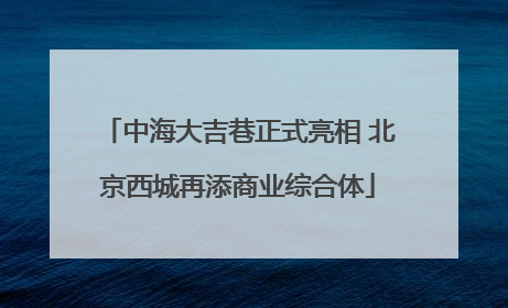 中海大吉巷正式亮相 北京西城再添商业综合体