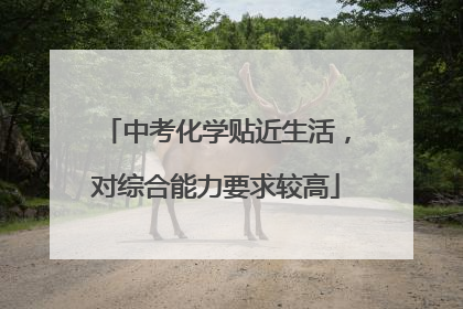 中考化学贴近生活，对综合能力要求较高