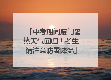 中考期间厦门暑热天气回归！考生请注意防暑降温