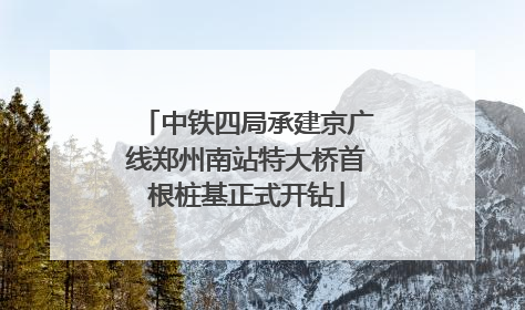 中铁四局承建京广线郑州南站特大桥首根桩基正式开钻