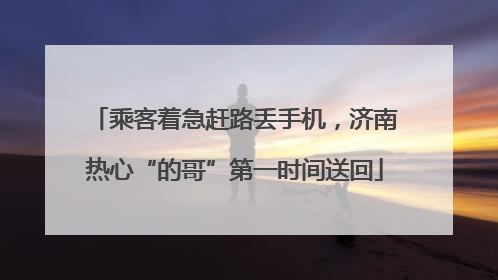 乘客着急赶路丢手机，济南热心“的哥”第一时间送回