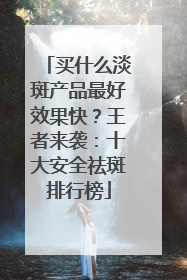 买什么淡斑产品最好效果快？王者来袭：十大安全祛斑排行榜