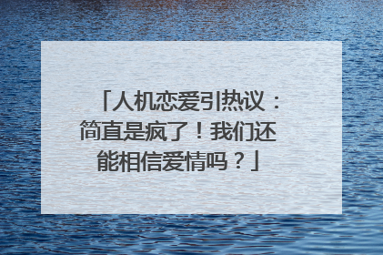 人机恋爱引热议：简直是疯了！我们还能相信爱情吗？