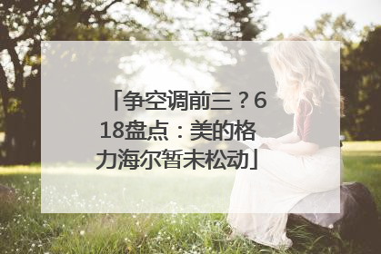 争空调前三？618盘点：美的格力海尔暂未松动