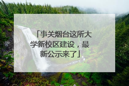 事关烟台这所大学新校区建设，最新公示来了