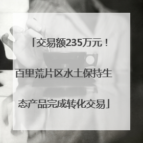 交易额235万元！百里荒片区水土保持生态产品完成转化交易
