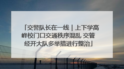 交警队长在一线｜上下学高峰校门口交通秩序混乱 交管经开大队多举措进行整治