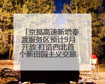 京昆高速新增秦渡服务区预计9月开放 打造西北首个新田园主义交旅融合标杆