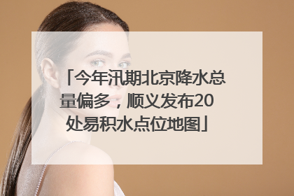 今年汛期北京降水总量偏多，顺义发布20处易积水点位地图