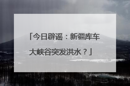 今日辟谣：新疆库车大峡谷突发洪水？