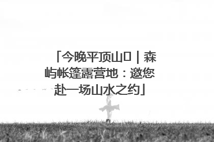 今晚平顶山⑫｜森屿帐篷露营地：邀您赴一场山水之约