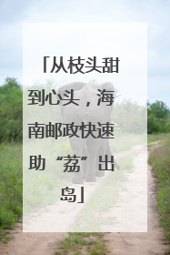 从枝头甜到心头，海南邮政快速助“荔”出岛