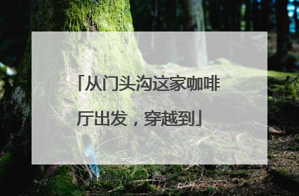 从门头沟这家咖啡厅出发，穿越到