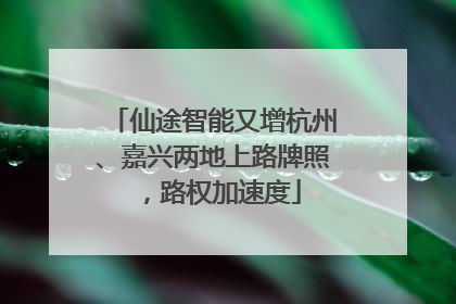 仙途智能又增杭州、嘉兴两地上路牌照，路权加速度