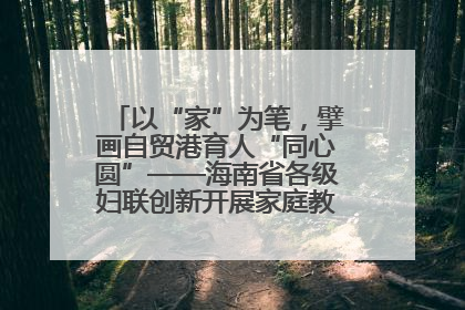 以“家”为笔，擘画自贸港育人“同心圆”——海南省各级妇联创新开展家庭教育宣传周活动