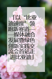以“比亚迪速度”领跑新赛道——媒体融合发展暨绿色创新实践交流会首站走进比亚迪