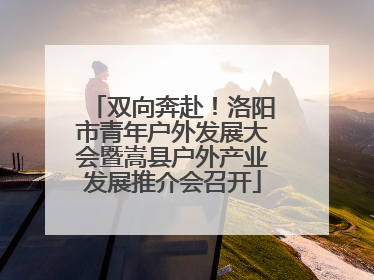 双向奔赴！洛阳市青年户外发展大会暨嵩县户外产业发展推介会召开
