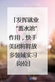 发挥就业“蓄水池”作用，快手美团将释放多领域实习岗位