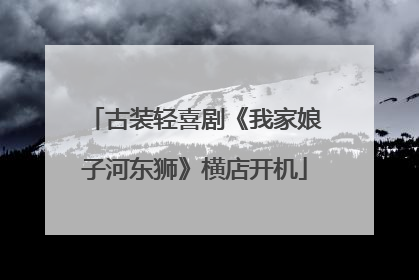 古装轻喜剧《我家娘子河东狮》横店开机