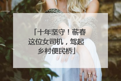 十年坚守！蕲春这位女司机，驾起乡村便民桥