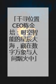 千寻位置CEO陈金培：时空智能的星辰大海，藏在数字万象与人间烟火中