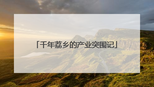 千年荔乡的产业突围记