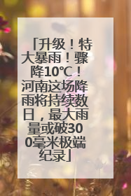 升级！特大暴雨！骤降10℃！河南这场降雨将持续数日，最大雨量或破300毫米极端纪录