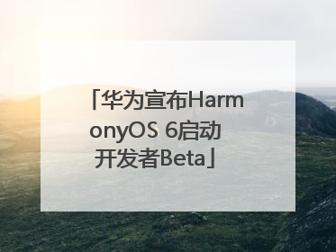 华为宣布HarmonyOS 6启动开发者Beta