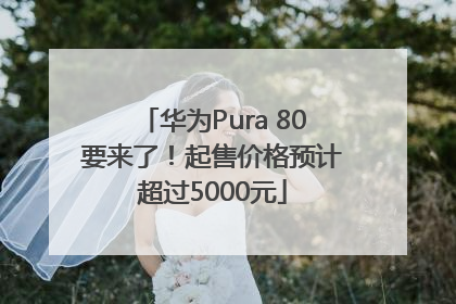 华为Pura 80要来了！起售价格预计超过5000元
