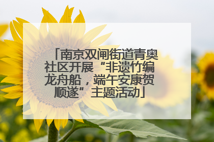 南京双闸街道青奥社区开展“非遗竹编龙舟船，端午安康贺顺遂”主题活动