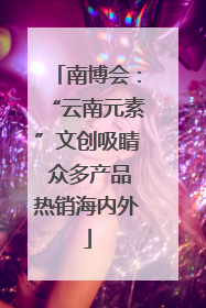 南博会：“云南元素”文创吸睛 众多产品热销海内外