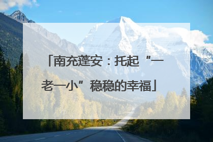 南充蓬安：托起“一老一小”稳稳的幸福