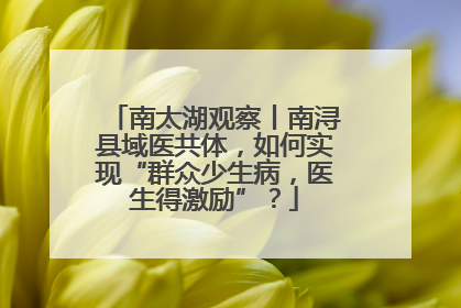 南太湖观察丨南浔县域医共体，如何实现“群众少生病，医生得激励”？