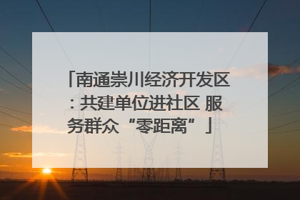 南通崇川经济开发区：共建单位进社区 服务群众“零距离”