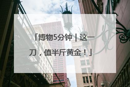 博物5分钟｜这一刀，值半斤黄金！