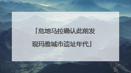 危地马拉确认此前发现玛雅城市遗址年代
