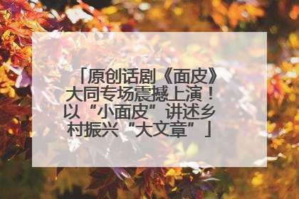 原创话剧《面皮》大同专场震撼上演！以“小面皮”讲述乡村振兴“大文章”