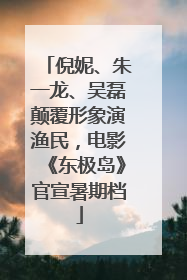 倪妮、朱一龙、吴磊颠覆形象演渔民，电影《东极岛》官宣暑期档