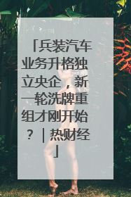 兵装汽车业务升格独立央企，新一轮洗牌重组才刚开始？｜热财经