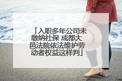 入职多年公司未缴纳社保 成都大邑法院依法维护劳动者权益这样判