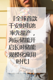 全球首款千安时电池率先量产，海辰储能开启长时储能规模化应用时代