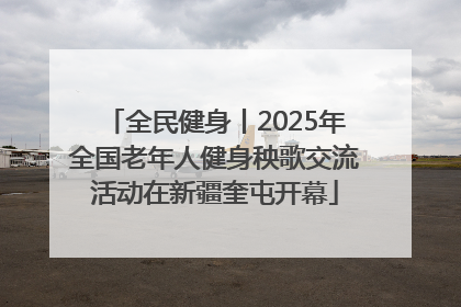 全民健身丨2025年全国老年人健身秧歌交流活动在新疆奎屯开幕